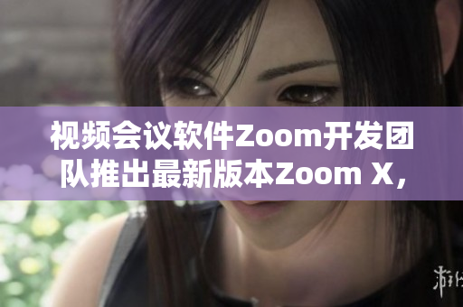 视频会议软件Zoom开发团队推出最新版本Zoom X，助您高效沟通