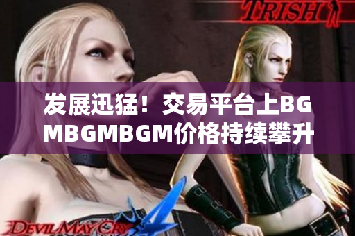 发展迅猛！交易平台上BGMBGMBGM价格持续攀升，引发软件行业关注