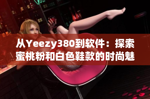 从Yeezy380到软件：探索蜜桃粉和白色鞋款的时尚魅力