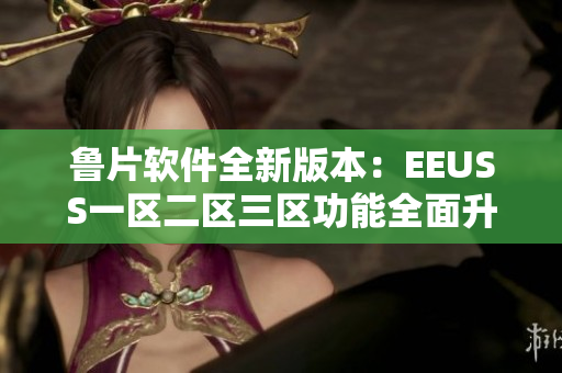 鲁片软件全新版本：EEUSS一区二区三区功能全面升级