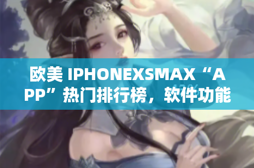 欧美 IPHONEXSMAX“APP”热门排行榜，软件功能大揭秘!