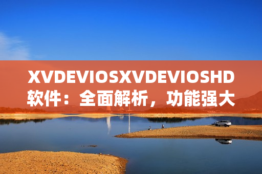 XVDEVIOSXVDEVIOSHD软件：全面解析，功能强大的软件平台