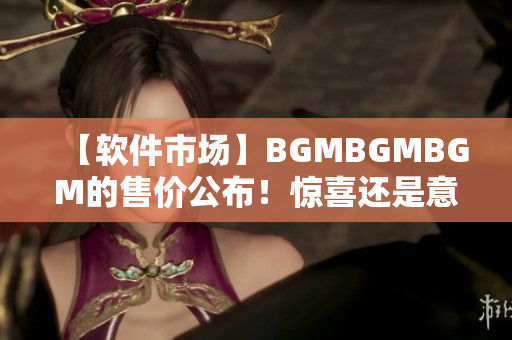 【软件市场】BGMBGMBGM的售价公布！惊喜还是意料之中？