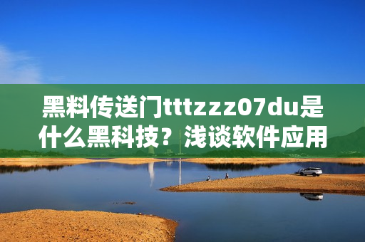 黑料传送门tttzzz07du是什么黑科技？浅谈软件应用领域新技术