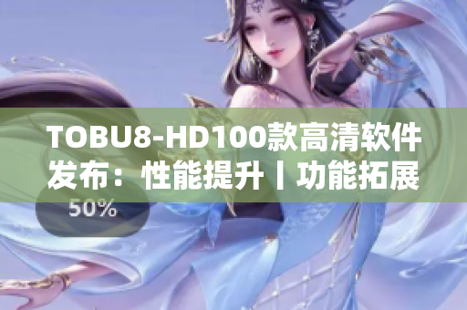 TOBU8-HD100款高清软件发布：性能提升丨功能拓展丨体验升级