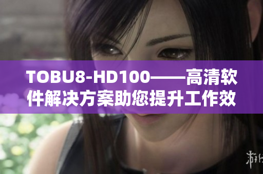 TOBU8-HD100——高清软件解决方案助您提升工作效率