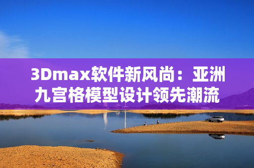 3Dmax软件新风尚：亚洲九宫格模型设计领先潮流