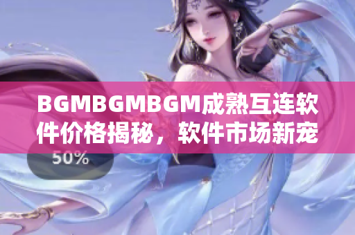 BGMBGMBGM成熟互连软件价格揭秘，软件市场新宠，性价比超高