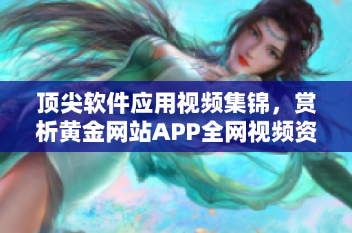 顶尖软件应用视频集锦，赏析黄金网站APP全网视频资源