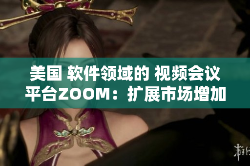 美国 软件领域的 视频会议平台ZOOM：扩展市场增加用户监听页面功能