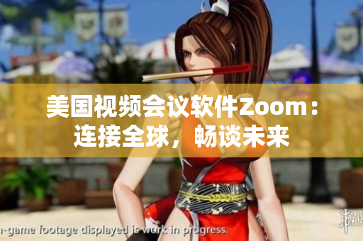 美国视频会议软件Zoom：连接全球，畅谈未来