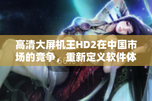 高清大屏机王HD2在中国市场的竞争，重新定义软件体验