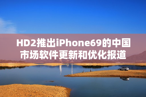 HD2推出iPhone69的中国市场软件更新和优化报道