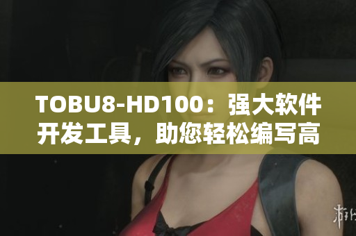 TOBU8-HD100：强大软件开发工具，助您轻松编写高质量代码