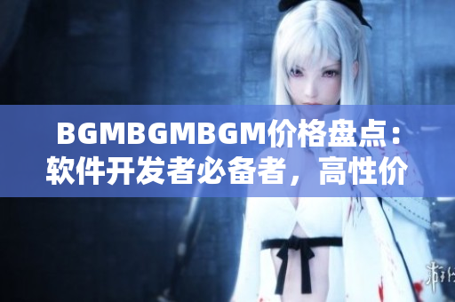 BGMBGMBGM价格盘点：软件开发者必备者，高性价比还是性能强劲？