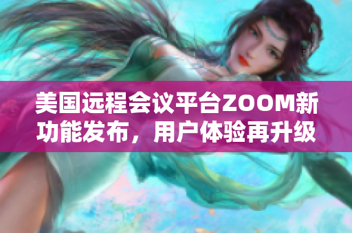 美国远程会议平台ZOOM新功能发布，用户体验再升级