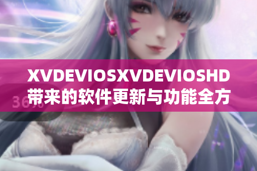 XVDEVIOSXVDEVIOSHD带来的软件更新与功能全方位解析