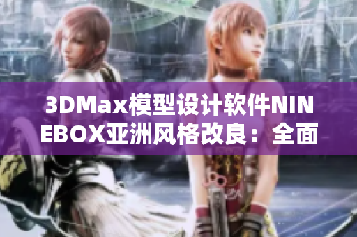 3DMax模型设计软件NINEBOX亚洲风格改良：全面解读功能优势