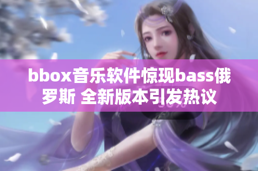 bbox音乐软件惊现bass俄罗斯 全新版本引发热议