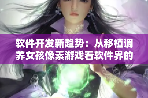 软件开发新趋势：从移植调养女孩像素游戏看软件界的全新篇章