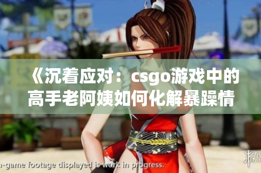 《沉着应对：csgo游戏中的高手老阿姨如何化解暴躁情绪》