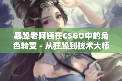 暴躁老阿姨在CSGO中的角色转变 - 从狂躁到技术大师