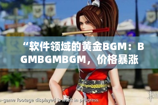 “软件领域的黄金BGM：BGMBGMBGM，价格暴涨惊人！”