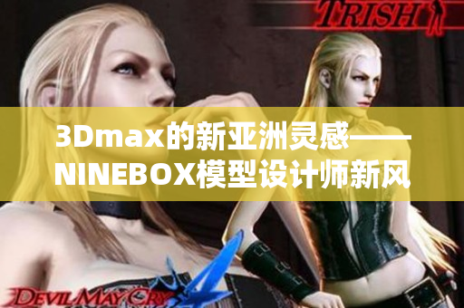 3Dmax的新亚洲灵感——NINEBOX模型设计师新风尚