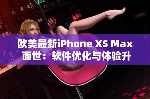 欧美最新iPhone XS Max 面世：软件优化与体验升级