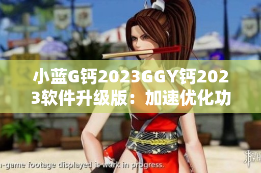 小蓝G钙2023GGY钙2023软件升级版：加速优化功能全新发布