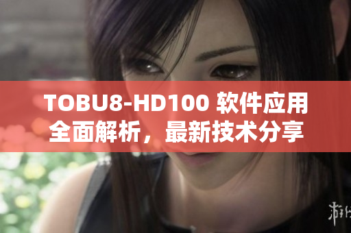 TOBU8-HD100 软件应用全面解析，最新技术分享