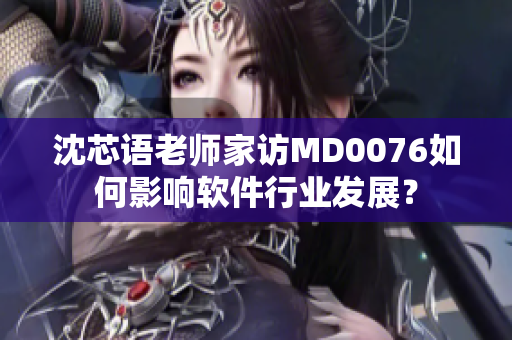 沈芯语老师家访MD0076如何影响软件行业发展？