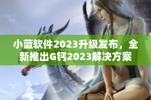 小蓝软件2023升级发布，全新推出G钙2023解决方案