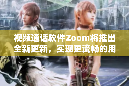 视频通话软件Zoom将推出全新更新，实现更流畅的用户体验