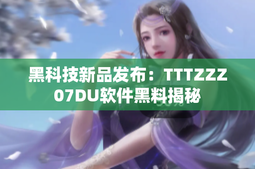 黑科技新品发布：TTTZZZ07DU软件黑料揭秘