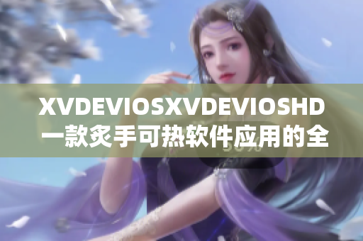 XVDEVIOSXVDEVIOSHD 一款炙手可热软件应用的全面评测