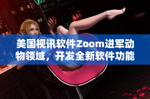 美国视讯软件Zoom进军动物领域，开发全新软件功能