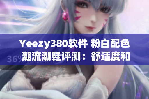 Yeezy380软件 粉白配色 潮流潮鞋评测：舒适度和款式设计分析