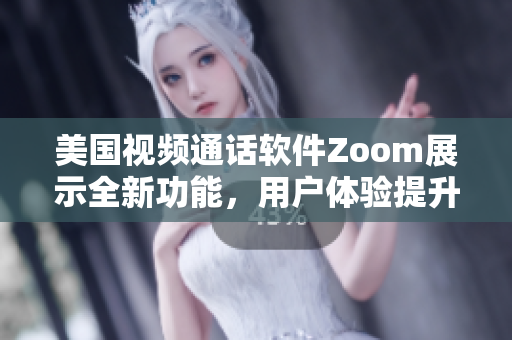 美国视频通话软件Zoom展示全新功能，用户体验提升