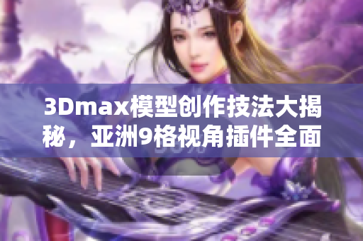 3Dmax模型创作技法大揭秘，亚洲9格视角插件全面解析