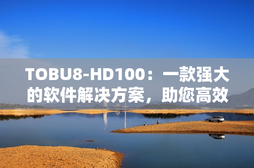 TOBU8-HD100：一款强大的软件解决方案，助您高效完成工作