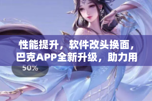 性能提升，软件改头换面，巴克APP全新升级，助力用户更高效使用