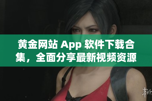 黄金网站 App 软件下载合集，全面分享最新视频资源