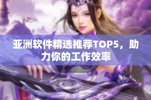 亚洲软件精选推荐TOP5，助力你的工作效率