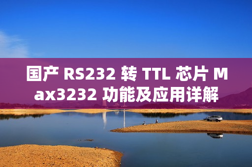 国产 RS232 转 TTL 芯片 Max3232 功能及应用详解