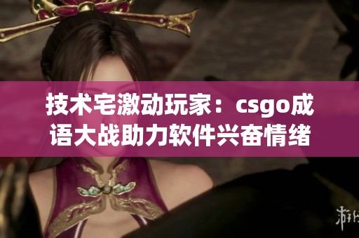 技术宅激动玩家：csgo成语大战助力软件兴奋情绪