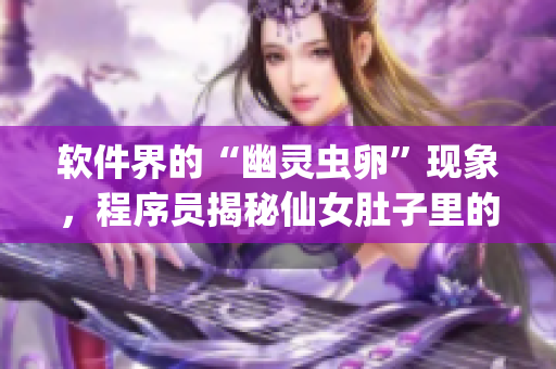 软件界的“幽灵虫卵”现象，程序员揭秘仙女肚子里的“秘密”