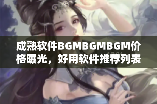 成熟软件BGMBGMBGM价格曝光，好用软件推荐列表即将揭晓