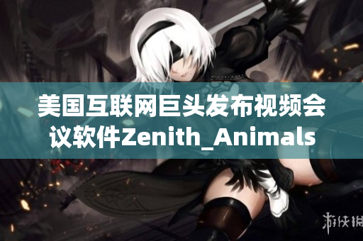 美国互联网巨头发布视频会议软件Zenith_Animals