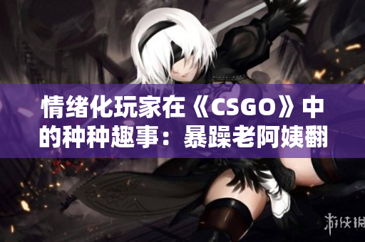 情绪化玩家在《CSGO》中的种种趣事：暴躁老阿姨翻车日记